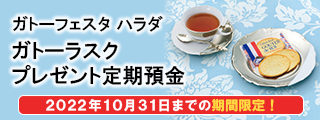 ガトーフェスタ ハラダ ガトーラスクプレゼント定期預金キャンペーン