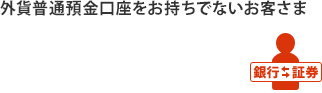 外貨普通預金口座をお持ちでないお客さま