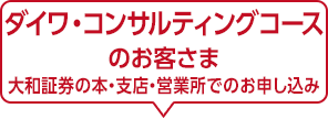 ダイワ・コンサルティングコースのお客さま 大和証券の本・支店・営業所でのお申し込み