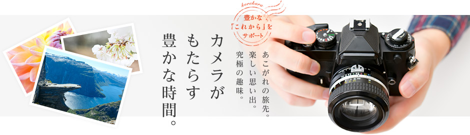 あこがれの旅先。楽しい思い出。究極の趣味。カメラがもたらす豊かな時間。