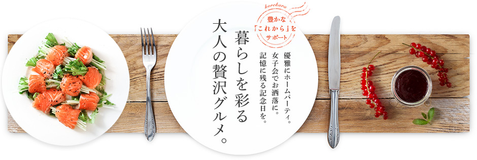 優雅にホームパーティ。女子会でお洒落に。記憶に残る記念日を。暮らしを彩る大人の贅沢グルメ。