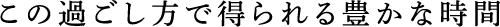 この過ごし方で得られる豊かな時間