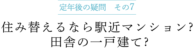 定年後の疑問 その7　住み替えるなら駅近マンション ? 田舎の一戸建て ?