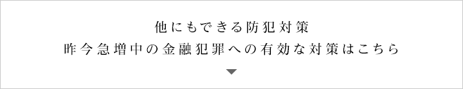 他にもできる防犯対策 昨今急増中の金融犯罪への有効な対策はこちら