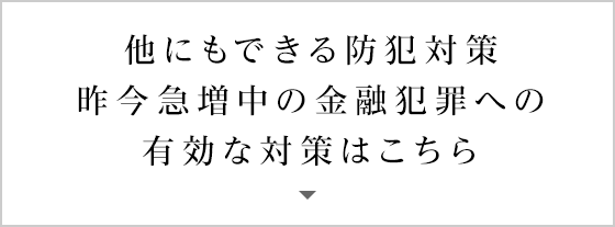 他にもできる防犯対策 昨今急増中の金融犯罪への有効な対策はこちら