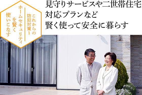 これからの防犯対策1　ホームセキュリティを賢く使いこなす　見守りサービスや二世帯住宅対応プランなど　賢く使って安全に暮らす