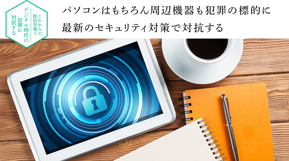 これからの防犯対策3　デジタル時代の犯罪に対抗する　パソコンはもちろん周辺機器も犯罪の標的に　最新のセキュリティ対策で対抗する