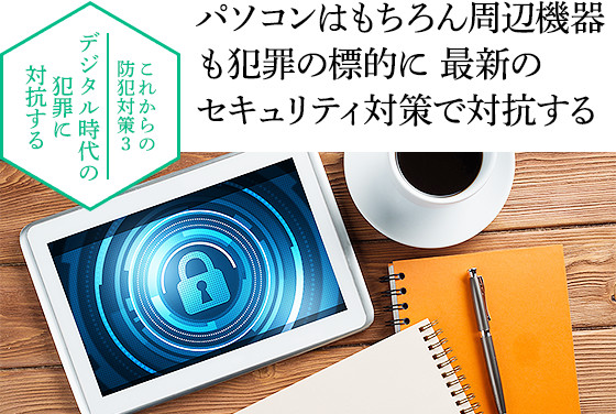 これからの防犯対策3　デジタル時代の犯罪に対抗する　パソコンはもちろん周辺機器も犯罪の標的に　最新のセキュリティ対策で対抗する