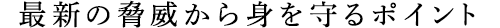 最新の脅威から身を守るポイント