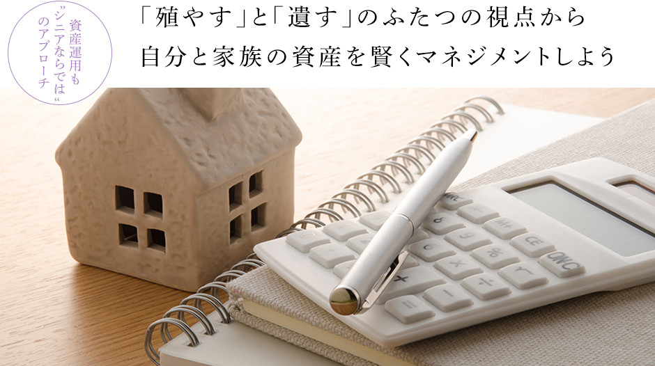 資産運用も”シニアならでは”のアプローチ:「殖やす」と「遺す」のふたつの視点から 自分と家族の資産を賢くマネジメントしよう