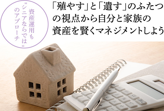 資産運用も”シニアならでは”のアプローチ:「殖やす」と「遺す」のふたつの視点から 自分と家族の資産を賢くマネジメントしよう