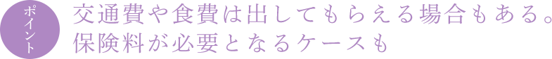 ポイント 交通費や食費は出してもらえる場合もある。保険料が必要となるケースも