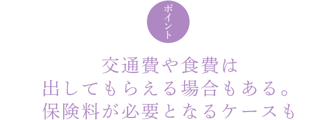 ポイント 交通費や食費は出してもらえる場合もある。保険料が必要となるケースも