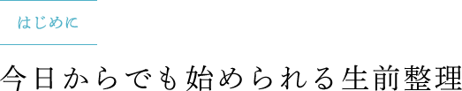 はじめに 今日からでも始められる生前整理