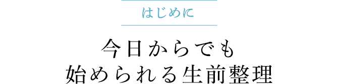 はじめに 今日からでも始められる生前整理