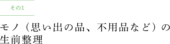 その1 モノ (思い出の品、不用品など) の生前整理