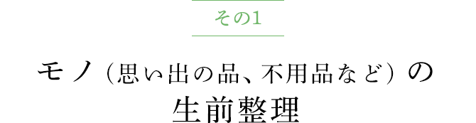 その1 モノ (思い出の品、不用品など) の生前整理