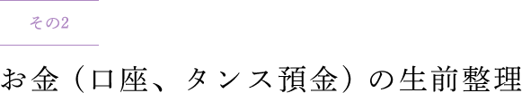 その2 お金 (口座、タンス預金) の生前整理