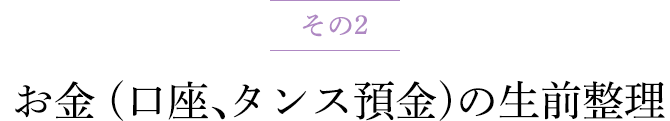 その2 お金 (口座、タンス預金) の生前整理