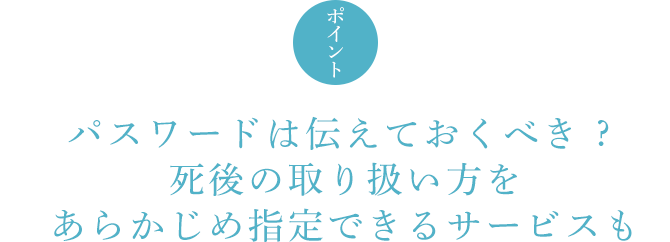 ポイント パスワードは伝えておくべき ? 死後の取り扱い方をあらかじめ指定できるサービスも