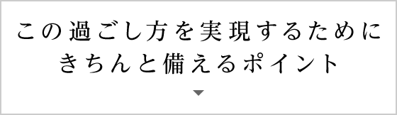 この過ごし方を実現するためにきちんと備えるポイント