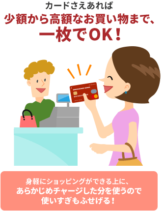 カードさえあれば少額から高額なお買い物まで、一枚でOK!