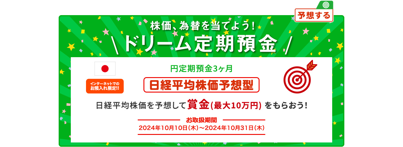 円ドリーム定期預金3ヶ月 日経平均株価を予想して賞金 (最大10万円) をもらおう！ インターネットでのお預入限定!! お取扱期間:2024年10月10日 (木) ～2024年10月31日 (木)
