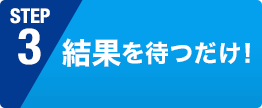 結果を待つだけ !