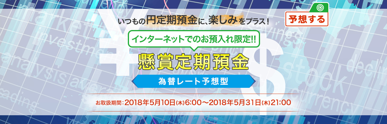 いつもの円定期預金に、楽しみをプラス ! インターネットでのお預入れ限定 ! ! 懸賞定期預金 為替レート予想型 お取扱期間:2018年5月10日 (木) 6:00～2018年5月31日 (木) 21:00