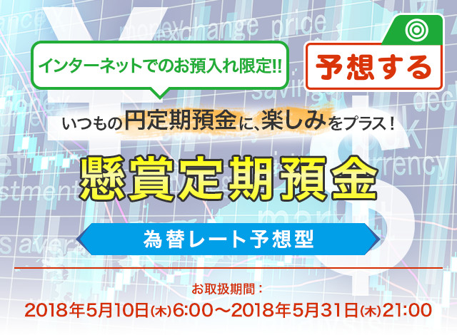 インターネットでのお預入れ限定 ! ! いつもの円定期預金に、楽しみをプラス ! 懸賞定期預金 為替レート予想型 お取扱期間:2018年5月10日 (木) 6:00～2018年5月31日 (木) 21:00