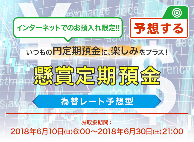 インターネットでのお預入れ限定 ! ! いつもの円定期預金に、楽しみをプラス ! 懸賞定期預金 為替レート予想型 お取扱期間:2018年6月10日 (日) 6:00～2018年6月30日 (土) 21:00