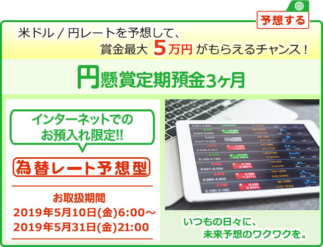 インターネットでのお預入れ限定!! 円懸賞定期預金3ヶ月 為替レート予想型 お取扱期間:2019年5月10日 (金) 6:00～2019年5月31日 (金) 21:00