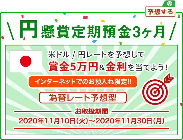 インターネットでのお預入れ限定!! 円懸賞定期預金3ヶ月 為替レート予想型 お取扱期間:2020年11月10日 (火) ～2020年11月30日 (月)