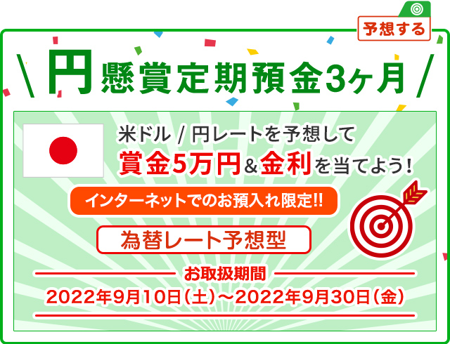 インターネットでのお預入れ限定!! 円懸賞定期預金3ヶ月 為替レート予想型 お取扱期間:2022年9月10日 (土) ～2022年9月30日 (金)