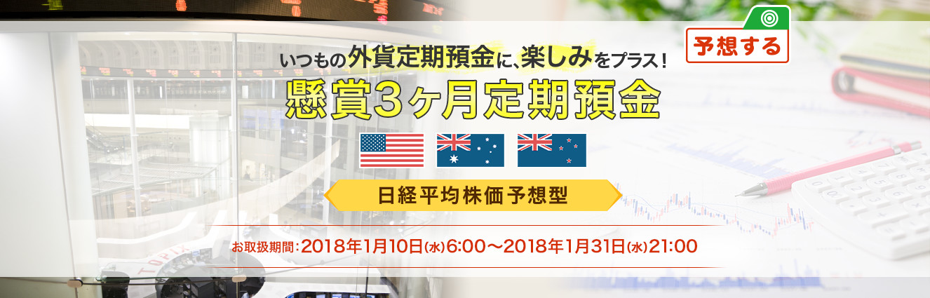 いつもの外貨定期預金に、楽しみをプラス ! 懸賞3ヶ月定期預金 日経平均株価予想型 お取扱期間:2018年1月10日 (水) 6:00～2018年1月31日 (水) 21:00