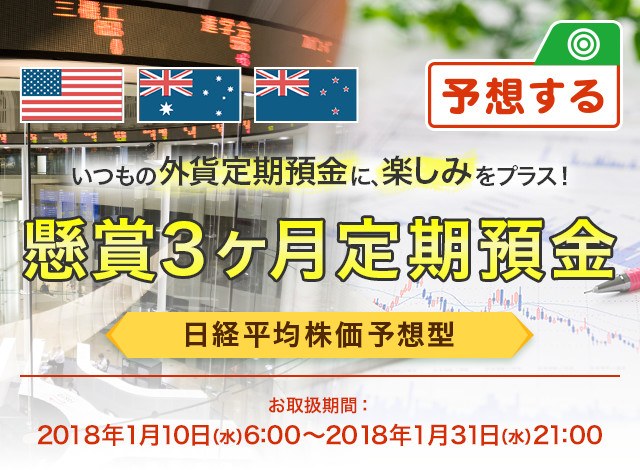 いつもの外貨定期預金に、楽しみをプラス ! 懸賞3ヶ月定期預金 日経平均株価予想型 お取扱期間:2018年1月10日 (水) 6:00～2018年1月31日 (水) 21:00