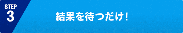 結果を待つだけ !