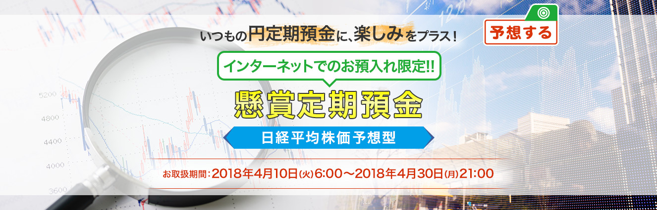 いつもの円定期預金に、楽しみをプラス ! インターネットでのお預入れ限定 ! ! 懸賞定期預金 日経平均株価予想型 お取扱期間:2018年4月10日 (火) 6:00～2018年4月30日 (月) 21:00