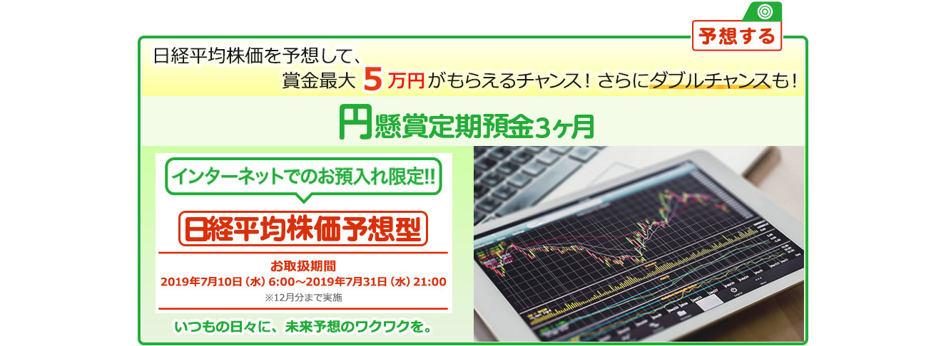 インターネットでのお預入れ限定!! 円懸賞定期預金3ヶ月 日経平均株価予想型 お取扱期間:2019年7月10日 (水) 6:00～2019年7月31日 (水) 21:00