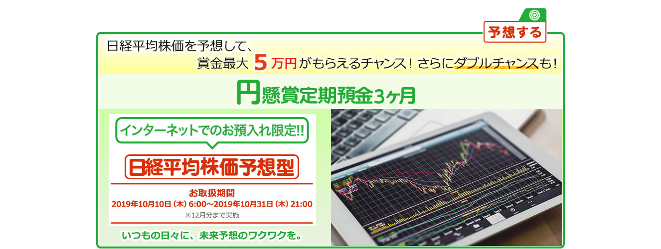 インターネットでのお預入れ限定!! 円懸賞定期預金3ヶ月 日経平均株価予想型 お取扱期間:2019年10月10日 (木) 6:00～2019年10月31日 (木) 21:00