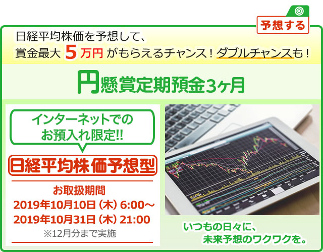 インターネットでのお預入れ限定!! 円懸賞定期預金3ヶ月 日経平均株価予想型 お取扱期間:2019年10月10日 (木) 6:00～2019年10月31日 (木) 21:00