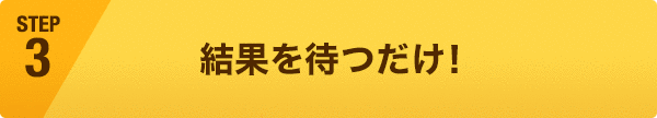 結果を待つだけ !