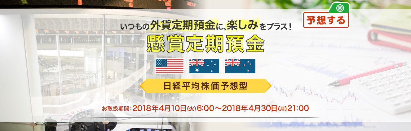 いつもの外貨定期預金に、楽しみをプラス ! 懸賞定期預金 日経平均株価予想型 お取扱期間:2018年4月10日 (火) 6:00～2018年4月30日 (月) 21:00