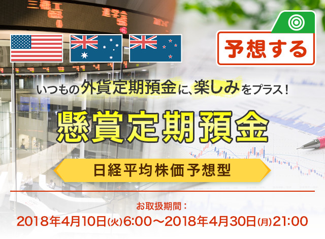 いつもの外貨定期預金に、楽しみをプラス ! 懸賞定期預金 日経平均株価予想型 お取扱期間:2018年4月10日 (火) 6:00～2018年4月30日 (月) 21:00