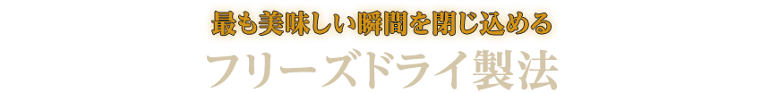 最も美味しい瞬間を閉じ込める フリーズドライ製法