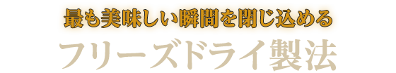 最も美味しい瞬間を閉じ込める フリーズドライ製法