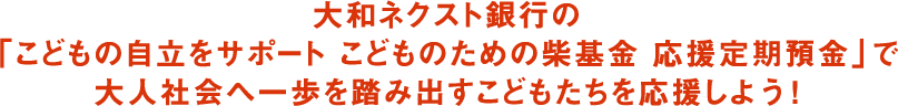大和ネクスト銀行の「こどもの自立をサポート こどものための柴基金 応援定期預金」で大人社会へ一歩を踏み出すこどもたちを応援しよう !