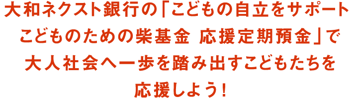 大和ネクスト銀行の「こどもの自立をサポート こどものための柴基金 応援定期預金」で大人社会へ一歩を踏み出すこどもたちを応援しよう !