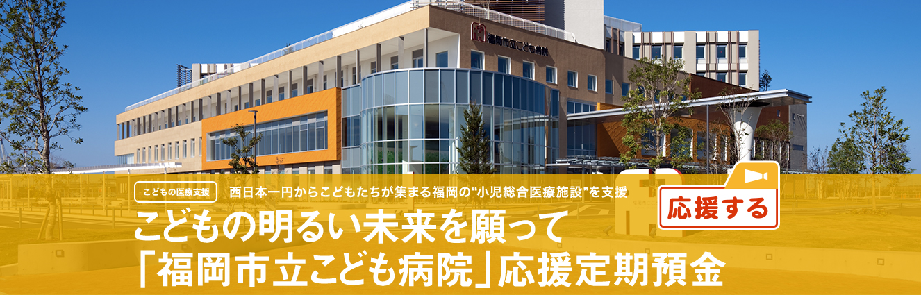 こどもの明るい未来を願って「福岡市立こども病院」応援定期預金