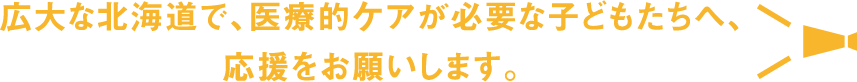 広大な北海道で、医療的ケアが必要な子どもたちへ、応援をお願いします。